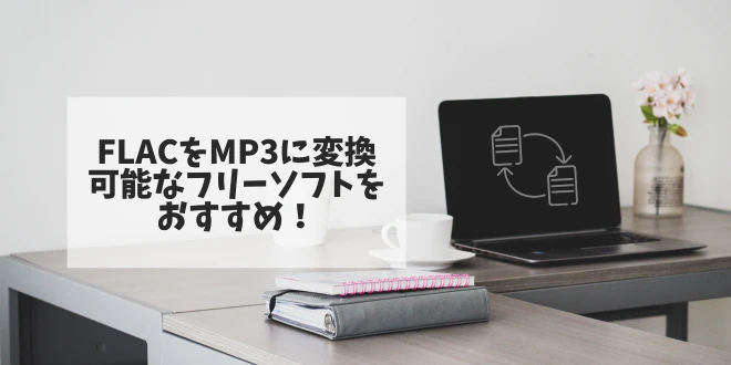 FLACをMP3に変換可能なフリーソフトをおすすめ！