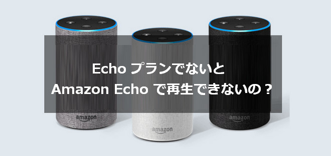 Echo プランでないと Amazon Echo で再生できないの？